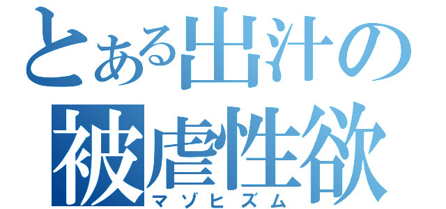 とある出汁の被虐性欲（マゾヒズム）