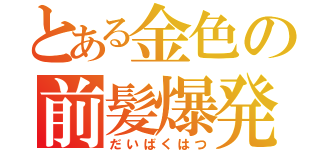 とある金色の前髪爆発（だいばくはつ）