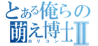 とある俺らの萌え博士Ⅱ（ロリコン）