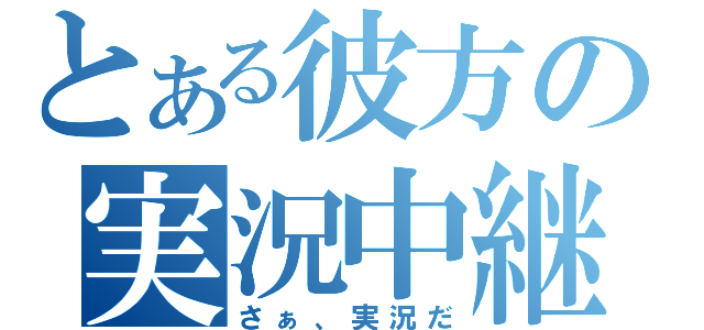 とある彼方の実況中継（さぁ、実況だ）