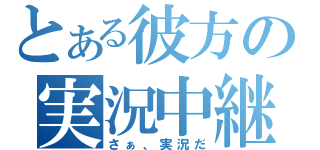 とある彼方の実況中継（さぁ、実況だ）