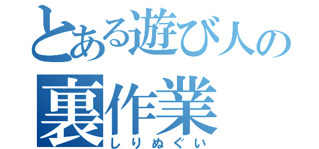 とある遊び人の裏作業（しりぬぐい）