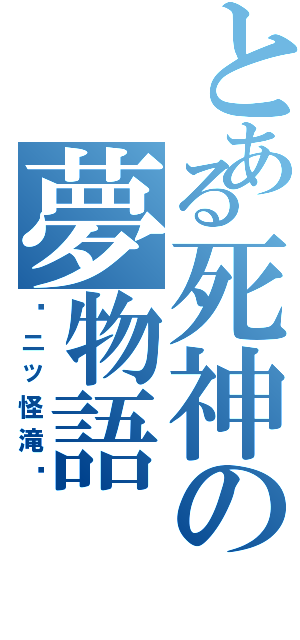 とある死神の夢物語（〜ニッ怪滝〜）