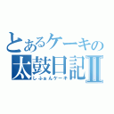 とあるケーキの太鼓日記Ⅱ（しふぉんケーキ）