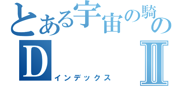 とある宇宙の騎士のＤⅡ（インデックス）