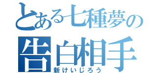 とある七種夢の告白相手（新けいじろう）