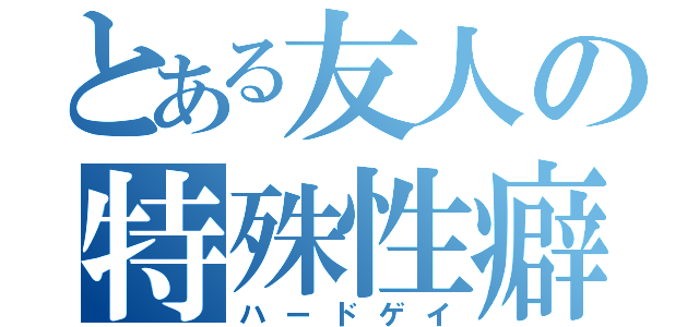 とある友人の特殊性癖（ハードゲイ）