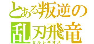 とある叛逆の乱刃飛竜（セルレギオス）