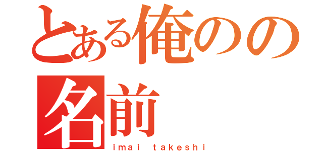 とある俺のの名前（ｉｍａｉ ｔａｋｅｓｈｉ）