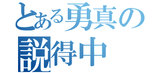 とある勇真の説得中（）