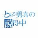 とある勇真の説得中（）