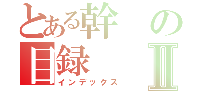 とある幹の目録Ⅱ（インデックス）