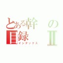 とある幹の目録Ⅱ（インデックス）