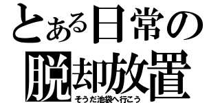 とある日常の脱却放置（そうだ池袋へ行こう）