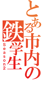 とある市内の鉄学生（Ｓｅａｓｏｎ２）