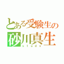 とある受験生の砂川真生（ｓｔｕｄｙ）