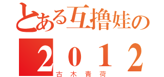 とある互撸娃の２０１２（古木青荷）