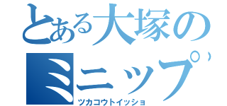 とある大塚のミニップ（ツカコウトイッショ）