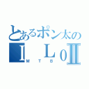 とあるポン太のＩ ＬｏＶｅ ♥Ⅱ（ＭＴＢ）