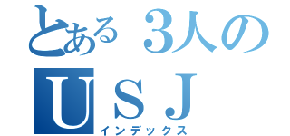 とある３人のＵＳＪ（インデックス）