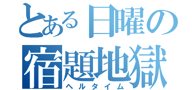 とある日曜の宿題地獄（ヘルタイム）