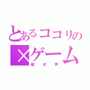 とあるココリの×ゲーム（喘ぎ声）