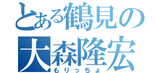 とある鶴見の大森隆宏（もりっちょ）