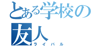 とある学校の友人（ライバル）