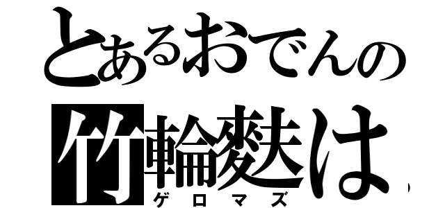 とあるおでんの竹輪麩は（ゲロマズ）