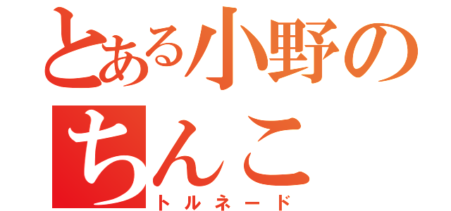 とある小野のちんこ（トルネード）