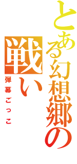 とある幻想郷の戦い（弾幕ごっこ）