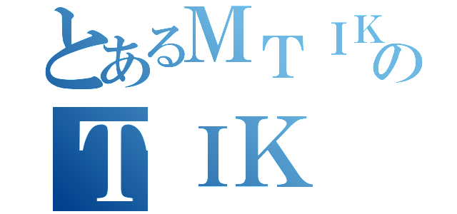 とあるＭＴＩＫのＴＩＫ（）