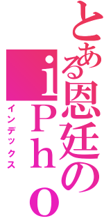 とある恩廷のｉＰｈｏｎｅ（インデックス）