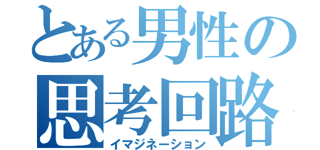 とある男性の思考回路（イマジネーション）