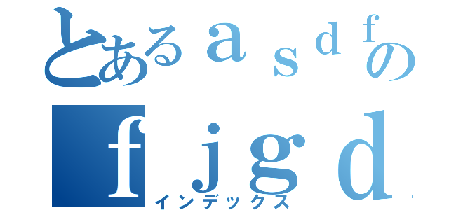 とあるａｓｄｆｆｓｄｆｓｄｆｓｄｆｓｄｆｓｄｆｓｄｆｓｆｓｄｆのｆｊｇｄｆｇｊｋｄｓｈｇｄｊｋｇｄｆ（インデックス）