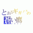 とあるギガノスの蒼い鷹（シスコン）