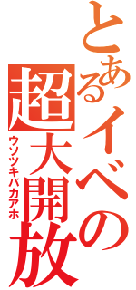 とあるイベの超大開放（ウソツキバカアホ）