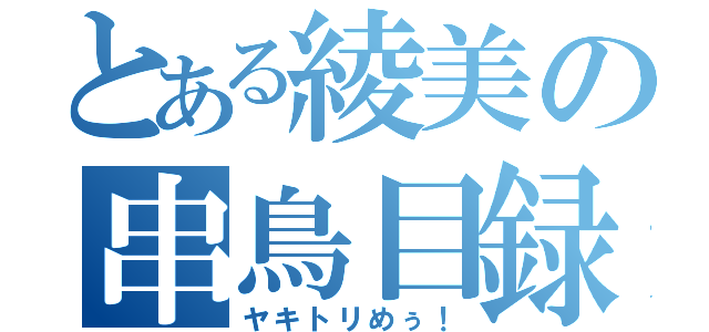 とある綾美の串鳥目録（ヤキトリめぅ！）