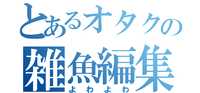 とあるオタクの雑魚編集（よわよわ）