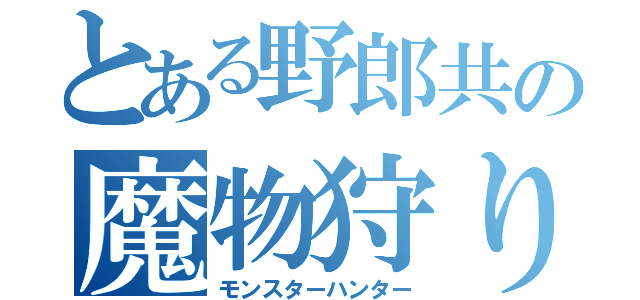 とある野郎共の魔物狩り（モンスターハンター）