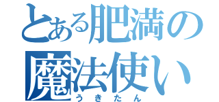 とある肥満の魔法使い（うきたん）