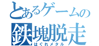 とあるゲームの鉄塊脱走（はぐれメタル）