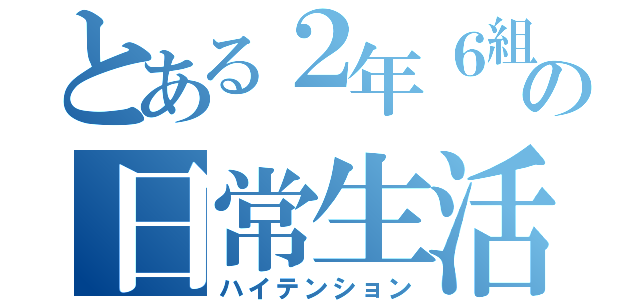 とある２年６組の日常生活（ハイテンション）