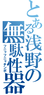 とある浅野の無駄性器（フニャフニャチンポ）