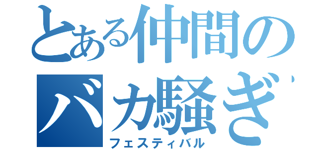 とある仲間のバカ騒ぎ（フェスティバル）