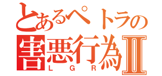 とあるペトラの害悪行為Ⅱ（ＬＧＲ）