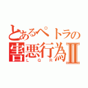 とあるペトラの害悪行為Ⅱ（ＬＧＲ）