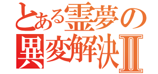 とある霊夢の異変解決Ⅱ（）