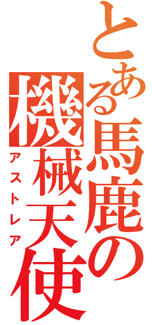 とある馬鹿の機械天使（アストレア）