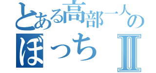 とある高部一人のぼっちⅡ（）